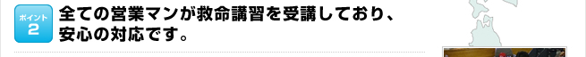 ポイント2：全ての営業マンが救命講習を受講しており、安心の対応です。