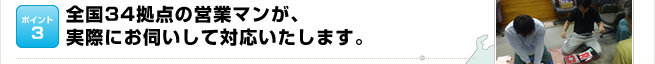 ポイント3：全国34拠点の営業マンが、 実際にお伺いして対応いたします。