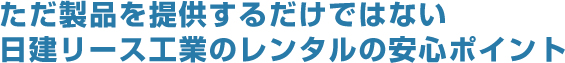 ただ製品を提供するだけではない日建リース工業のレンタルの安心ポイント