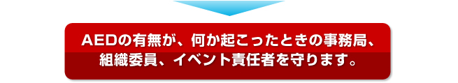 AEDの有無が、何か起こったときの事務局、組織委員、イベント責任者を守ります。 