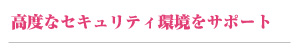 高度なセキュリティ環境をサポート